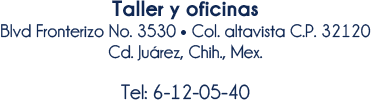 Taller y oficinas: Blvd. Fronterizo No. 3530 • Col. Altavista. C.P. 32120. Cd. Ju´´arez, Chih., Mex. Tel: 6-12-05-40